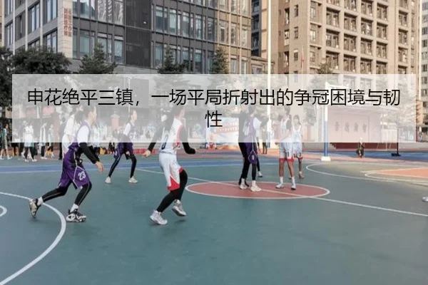 申花绝平三镇，一场平局折射出的争冠困境与韧性